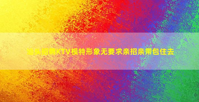 汕头招聘KTV模特形象无要求亲招亲带包住去
